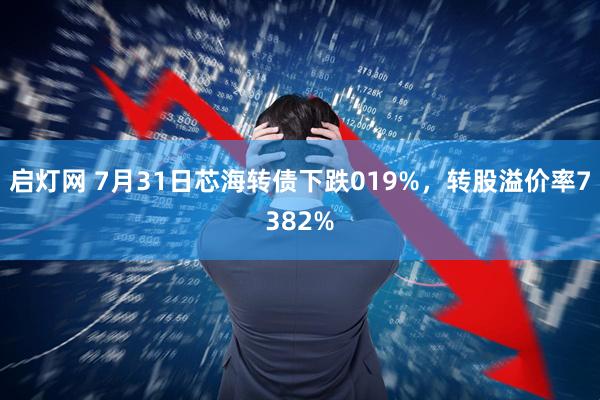 启灯网 7月31日芯海转债下跌019%，转股溢价率7382%