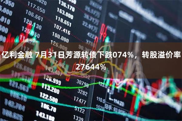 亿利金融 7月31日芳源转债下跌074%，转股溢价率27644%