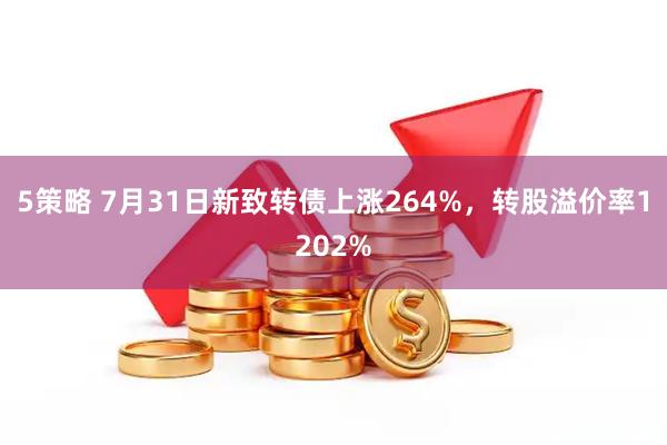 5策略 7月31日新致转债上涨264%，转股溢价率1202%