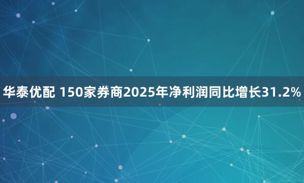 华泰优配 150家券商2025年净利润同比增长31.2%
