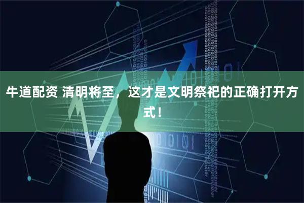 牛道配资 清明将至，这才是文明祭祀的正确打开方式！