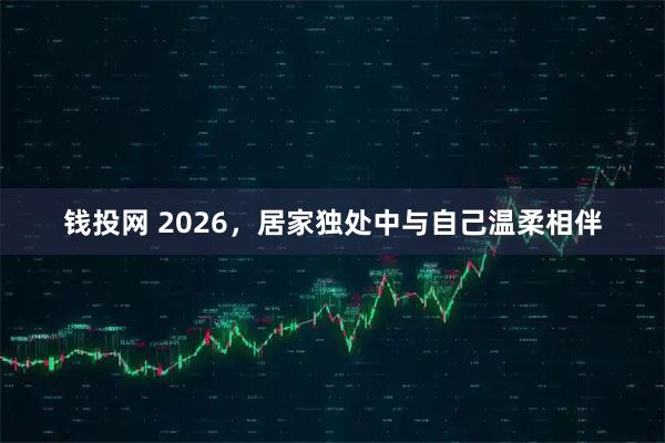 钱投网 2026，居家独处中与自己温柔相伴