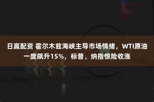 日赢配资 霍尔木兹海峡主导市场情绪，WTI原油一度飙升15%，标普、纳指惊险收涨