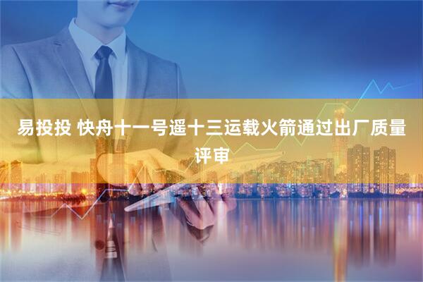 易投投 快舟十一号遥十三运载火箭通过出厂质量评审