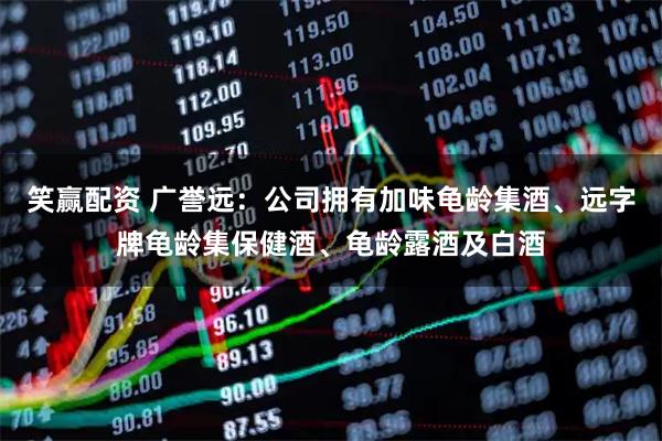 笑赢配资 广誉远：公司拥有加味龟龄集酒、远字牌龟龄集保健酒、龟龄露酒及白酒